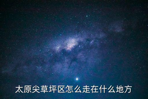 太原尖草坪區(qū)怎么走在什么地方