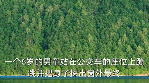 一個(gè)6歲的男童站在公交車的座位上蹦跳并把身子探出窗外最終