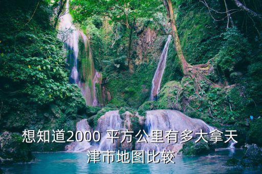 想知道2000 平方公里有多大拿天津市地圖比較