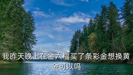 我昨天晚上在金六福買了條彩金想換黃金可以嗎