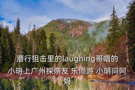潛行狙擊里的laughing哥唱的小明上廣州探親友 樂同游 小明問阿媽