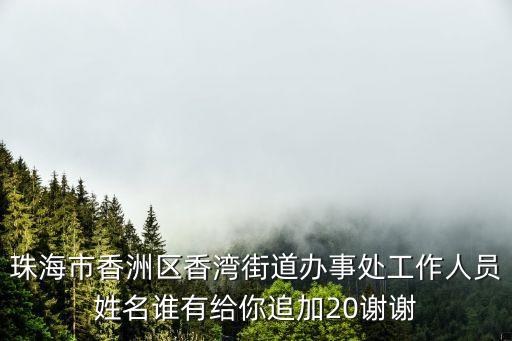 珠海市香洲區(qū)香灣街道辦事處工作人員姓名誰(shuí)有給你追加20謝謝
