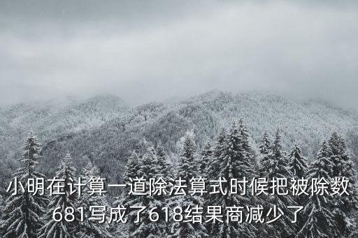 小明686，小明在計(jì)算一道除法算式時(shí)候把被除數(shù)681寫成了618結(jié)果商減少了