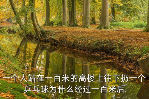 乒乓球上高樓，一個人站在一百米的高樓上往下扔一個乒乓球?yàn)槭裁唇?jīng)過一百米后