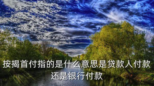按揭首付指的是什么意思是貸款人付款還是銀行付款