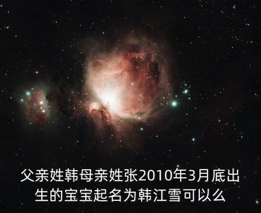 父親姓韓母親姓張2010年3月底出生的寶寶起名為韓江雪可以么