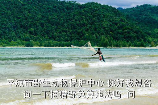 平?jīng)鍪幸吧鷦游锉Ｗo中心 你好我想咨詢一下捕獵野兔算違法嗎  問