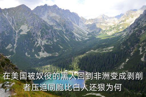 在美國(guó)被奴役的黑人回到非洲變成剝削者壓迫同胞比白人還狠為何