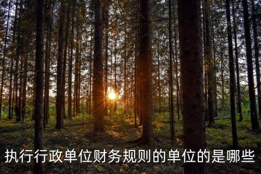 行政單位財(cái)務(wù)規(guī)則，執(zhí)行行政單位財(cái)務(wù)規(guī)則的單位的是哪些