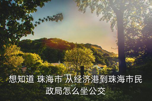 想知道 珠海市 從經(jīng)濟(jì)港到珠海市民政局怎么坐公交