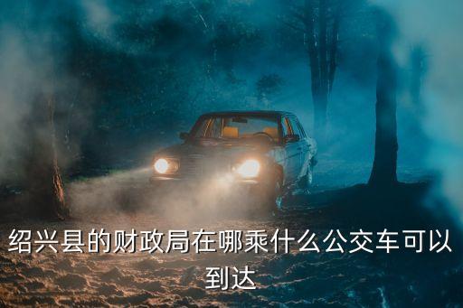 紹興市財政局，紹興市財政局在哪兒坐幾路車到