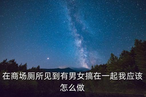 在商場廁所見到有男女搞在一起我應(yīng)該怎么做