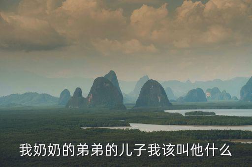 我奶奶的弟弟的兒子我該叫他什么