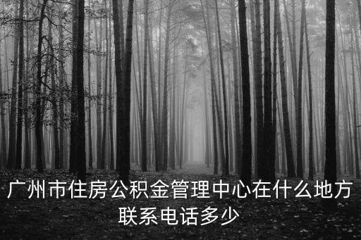 廣州公積金管理中心，廣州市住房公積金管理中心在什么地方聯(lián)系電話多少