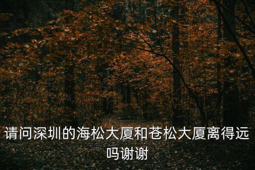 請問深圳的海松大廈和蒼松大廈離得遠嗎謝謝