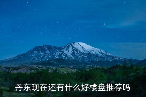 丹東現(xiàn)在還有什么好樓盤推薦嗎