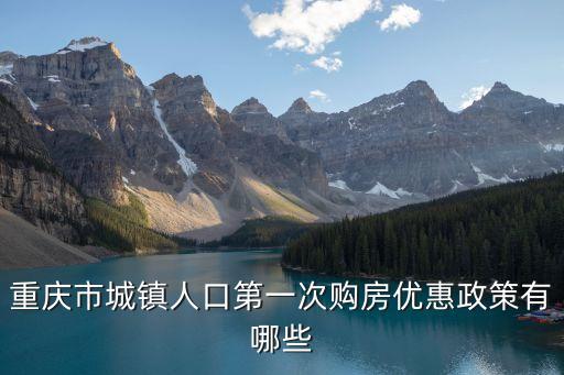 重慶買房政策，重慶市城鎮(zhèn)人口第一次購房優(yōu)惠政策有哪些