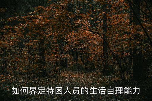 如何界定特困人員的生活自理能力
