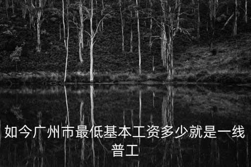 如今廣州市最低基本工資多少就是一線普工