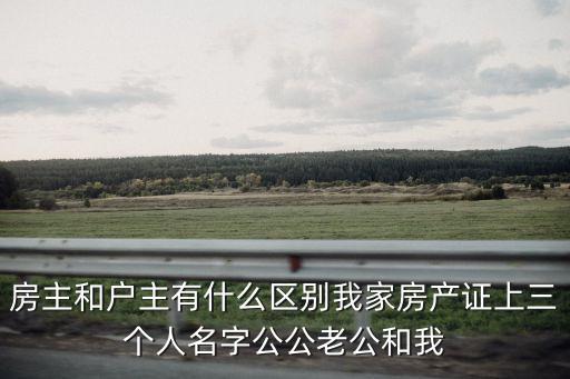 房主和戶主有什么區(qū)別我家房產(chǎn)證上三個人名字公公老公和我