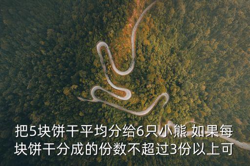 把5塊餅干平均分給6只小熊 如果每塊餅干分成的份數(shù)不超過3份以上可