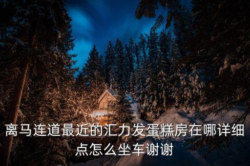 離馬連道最近的匯力發(fā)蛋糕房在哪詳細(xì)點(diǎn)怎么坐車謝謝