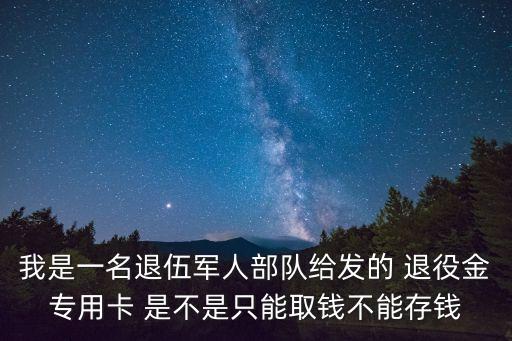 我是一名退伍軍人部隊給發(fā)的 退役金專用卡 是不是只能取錢不能存錢