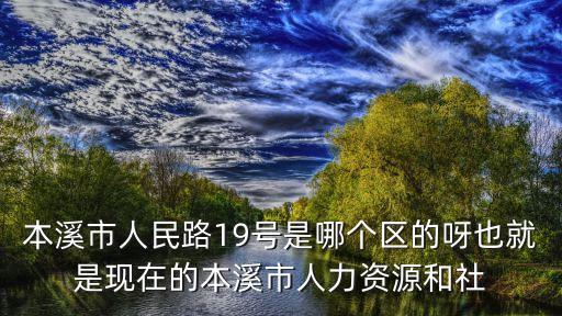 本溪市人社局，本溪市人民路19號是哪個區(qū)的呀也就是現(xiàn)在的本溪市人力資源和社
