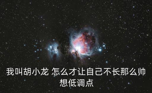 我叫胡小龍 怎么才讓自己不長(zhǎng)那么帥 想低調(diào)點(diǎn)