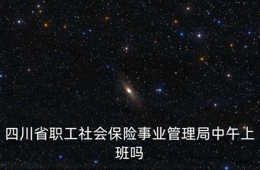 四川省職工社會(huì)保險(xiǎn)事業(yè)管理局中午上班嗎