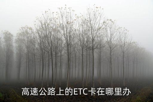 怎么辦etc，高速公路上的ETC卡在哪里辦