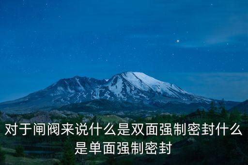 對(duì)于閘閥來說什么是雙面強(qiáng)制密封什么是單面強(qiáng)制密封