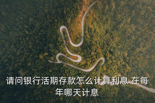 銀行活期有利息嗎，請問銀行活期存款怎么計算利息 在每年哪天計息