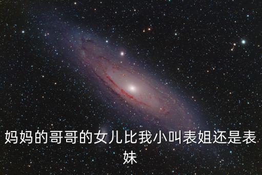 媽媽的哥哥的女兒比我小叫表姐還是表妹
