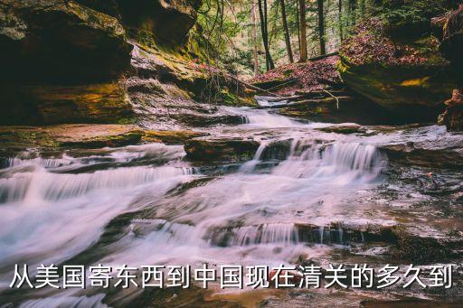 從美國(guó)寄東西到中國(guó)現(xiàn)在清關(guān)的多久到