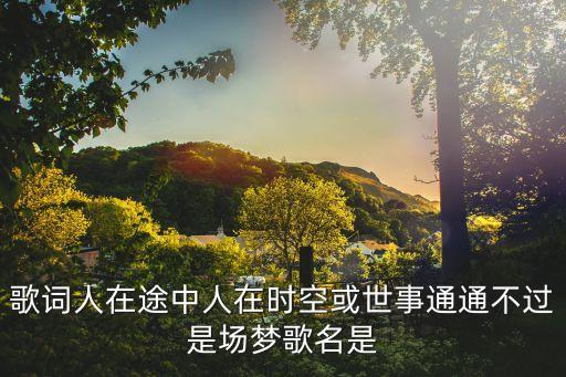歌詞人在途中人在時空或世事通通不過是場夢歌名是