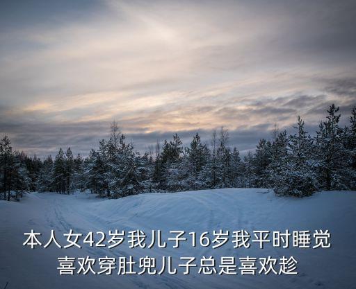 本人女42歲我兒子16歲我平時睡覺喜歡穿肚兜兒子總是喜歡趁