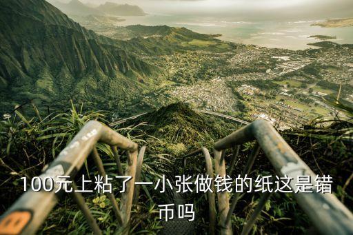 100元上粘了一小張做錢的紙這是錯幣嗎