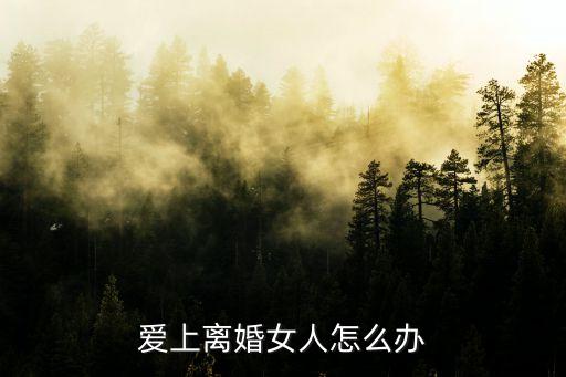我愛上了離婚的女人，我愛上了離婚的女人該怎么辦才好