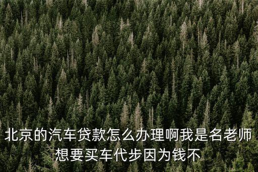 北京的汽車貸款怎么辦理啊我是名老師想要買車代步因?yàn)殄X不