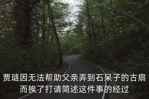 賈璉因無法幫助父親弄到石呆子的古扇而挨了打請(qǐng)簡述這件事的經(jīng)過