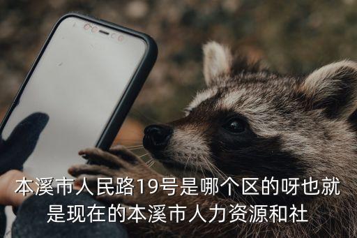 本溪市人民路19號(hào)是哪個(gè)區(qū)的呀也就是現(xiàn)在的本溪市人力資源和社