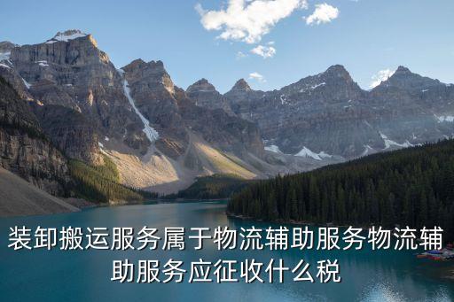 裝卸搬運(yùn)服務(wù)屬于物流輔助服務(wù)物流輔助服務(wù)應(yīng)征收什么稅
