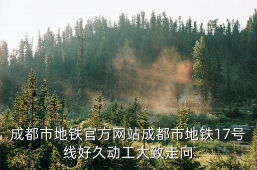 成都市地鐵官方網(wǎng)站成都市地鐵17號線好久動工大致走向
