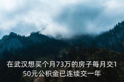武漢公積金貸款額度，在武漢想買個月73萬的房子每月交150元公積金已連續(xù)交一年