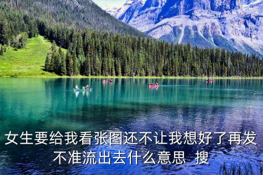 女生要給我看張圖還不讓我想好了再發(fā)不準(zhǔn)流出去什么意思  搜