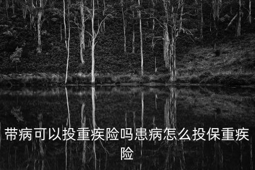 帶病投保的保險(xiǎn)，帶病可以投重疾險(xiǎn)嗎患病怎么投保重疾險(xiǎn)