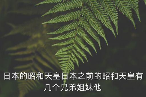 貞明，日本的昭和天皇日本之前的昭和天皇有幾個兄弟姐妹他