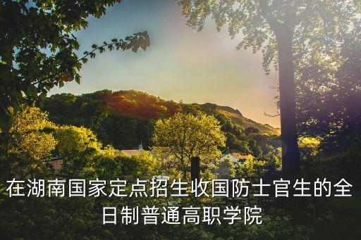 在湖南國家定點招生收國防士官生的全日制普通高職學院