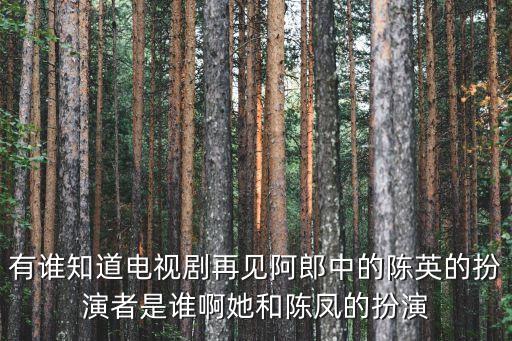 有誰(shuí)知道電視劇再見(jiàn)阿郎中的陳英的扮演者是誰(shuí)啊她和陳鳳的扮演